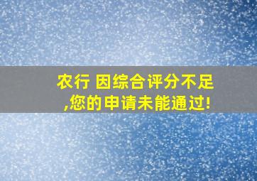 农行 因综合评分不足,您的申请未能通过!